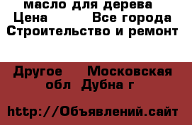 масло для дерева › Цена ­ 200 - Все города Строительство и ремонт » Другое   . Московская обл.,Дубна г.